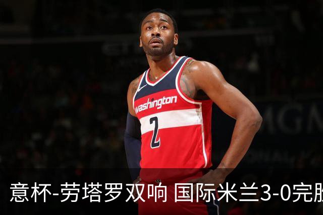意杯-劳塔罗双响 国际米兰3-0完胜AC米兰挺进决赛